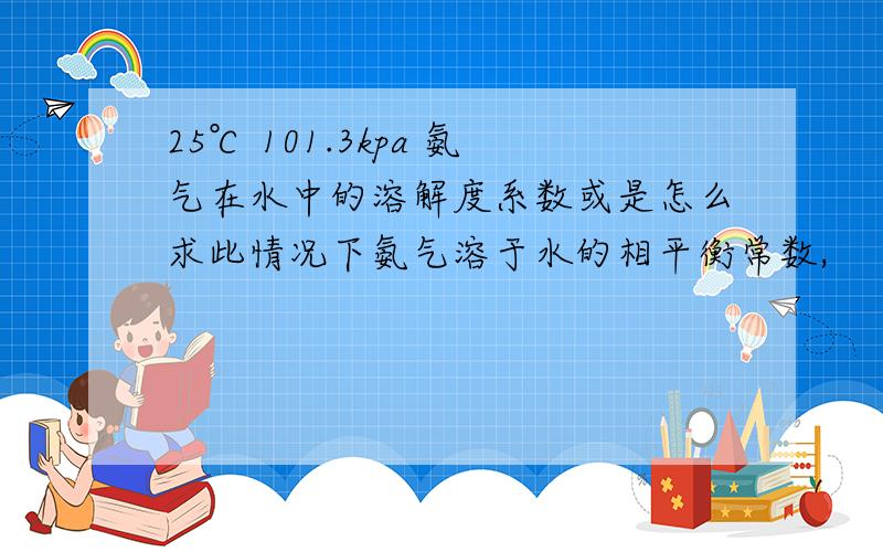 25℃ 101.3kpa 氨气在水中的溶解度系数或是怎么求此情况下氨气溶于水的相平衡常数,