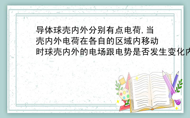 导体球壳内外分别有点电荷,当壳内外电荷在各自的区域内移动时球壳内外的电场跟电势是否发生变化内部电荷移动,内外的电场电势分别如何变化.外部电荷移动,内外的电场电势分别如何变化