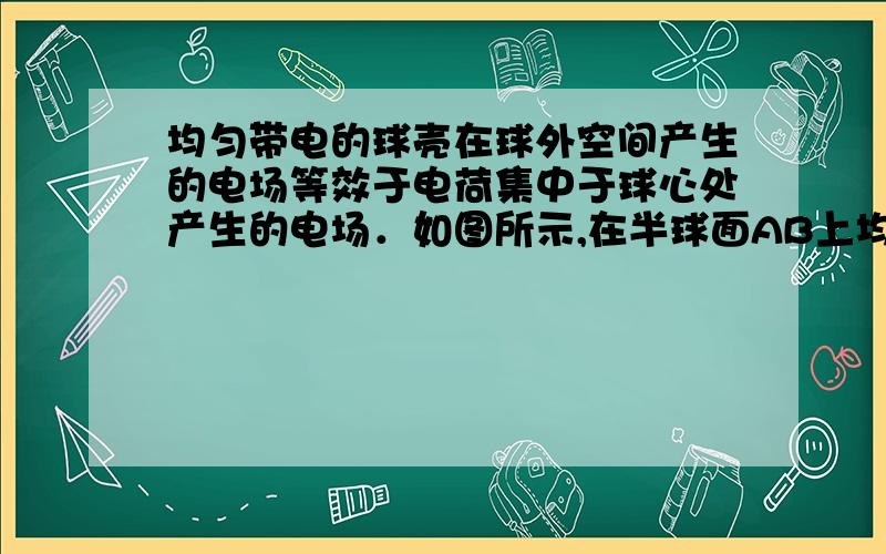 均匀带电的球壳在球外空间产生的电场等效于电荷集中于球心处产生的电场．如图所示,在半球面AB上均匀分布正电荷,总电荷量为q,球面半径为R,CD为通过半球顶点与球心O的轴线,在轴线上有M、