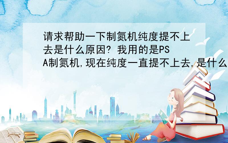 请求帮助一下制氮机纯度提不上去是什么原因? 我用的是PSA制氮机,现在纯度一直提不上去,是什么原因呢内漏是指什么地方？时间不都是电脑控制吗？人为如何调节？