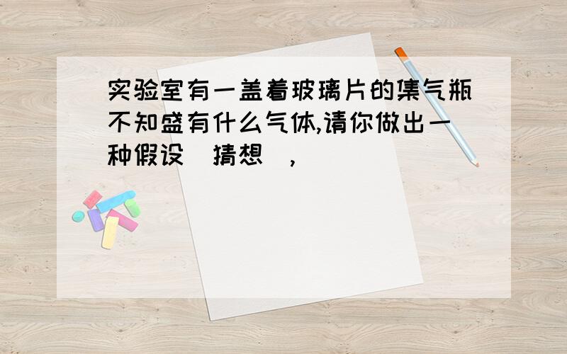 实验室有一盖着玻璃片的集气瓶不知盛有什么气体,请你做出一种假设(猜想),