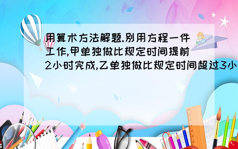 用算术方法解题.别用方程一件工作,甲单独做比规定时间提前2小时完成,乙单独做比规定时间超过3小时,合作2天后,剩下的由乙来做刚好在规定时间完成,甲乙合作多少天完成?一批工人到甲乙两