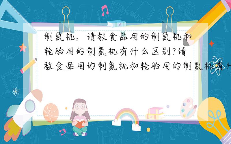 制氮机：请教食品用的制氮机和轮胎用的制氮机有什么区别?请教食品用的制氮机和轮胎用的制氮机有什么区别?非常想知道,价格差很多.本人开一家食品厂,有朋友说用轮胎制氮机就行,也有人