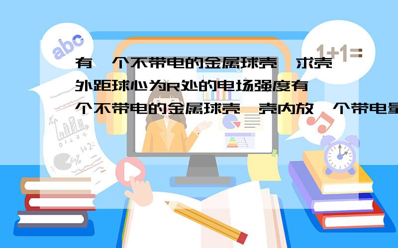 有一个不带电的金属球壳,求壳外距球心为R处的电场强度有一个不带电的金属球壳,壳内放一个带电量为Q的点电荷（任意位置,不接触球壁）,求壳外距球心为R处的电场强度