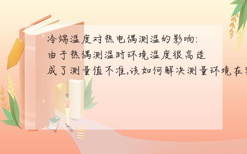 冷端温度对热电偶测温的影响:由于热偶测温时环境温度很高造成了测量值不准,该如何解决测量环境在密闭的条件下,补偿导线绝缘层很容易被烤焦,所以测量出来的值偏小,该如何解决?