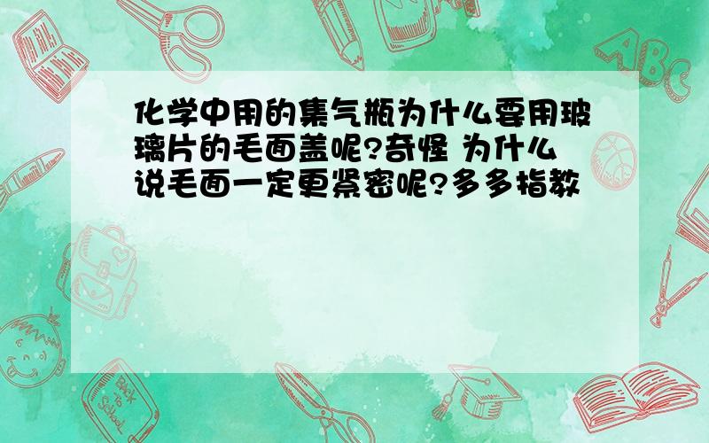 化学中用的集气瓶为什么要用玻璃片的毛面盖呢?奇怪 为什么说毛面一定更紧密呢?多多指教