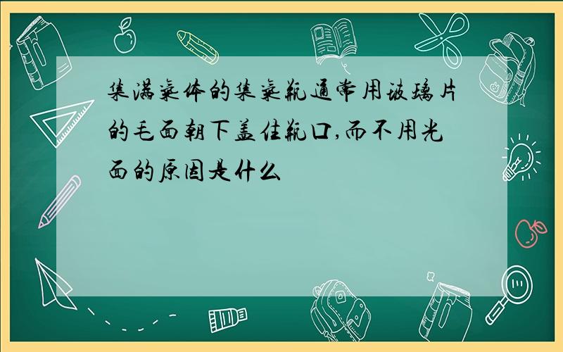 集满气体的集气瓶通常用玻璃片的毛面朝下盖住瓶口,而不用光面的原因是什么