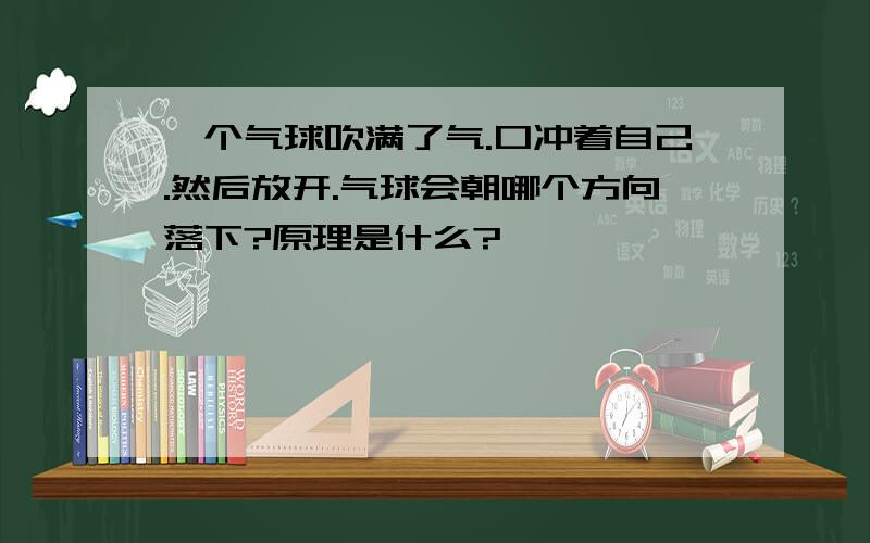 一个气球吹满了气.口冲着自己.然后放开.气球会朝哪个方向落下?原理是什么?