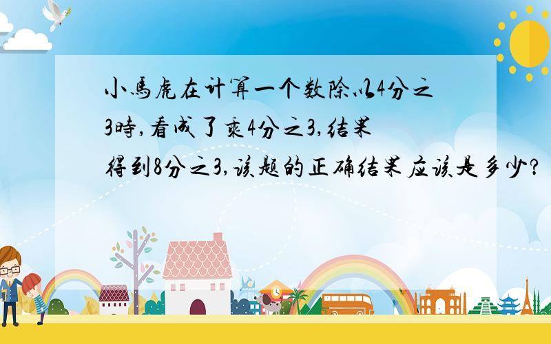 小马虎在计算一个数除以4分之3时,看成了乘4分之3,结果得到8分之3,该题的正确结果应该是多少?