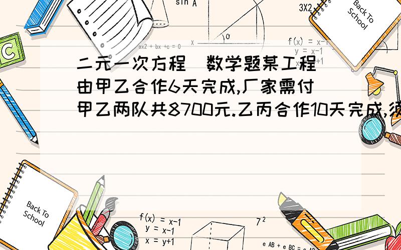 二元一次方程  数学题某工程由甲乙合作6天完成,厂家需付甲乙两队共8700元.乙丙合作10天完成,须付他们共9500元.甲丙合作5天完成全部工程的三分之二,厂家须付两队共5500元（1）求甲乙丙各队