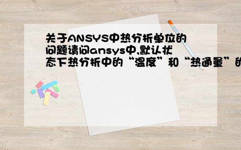 关于ANSYS中热分析单位的问题请问ansys中,默认状态下热分析中的“温度”和“热通量”的单位是什么?