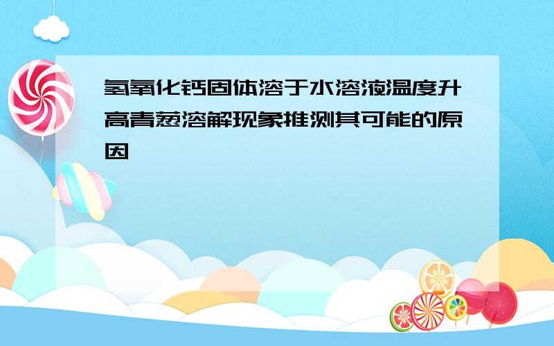 氢氧化钙固体溶于水溶液温度升高青葱溶解现象推测其可能的原因