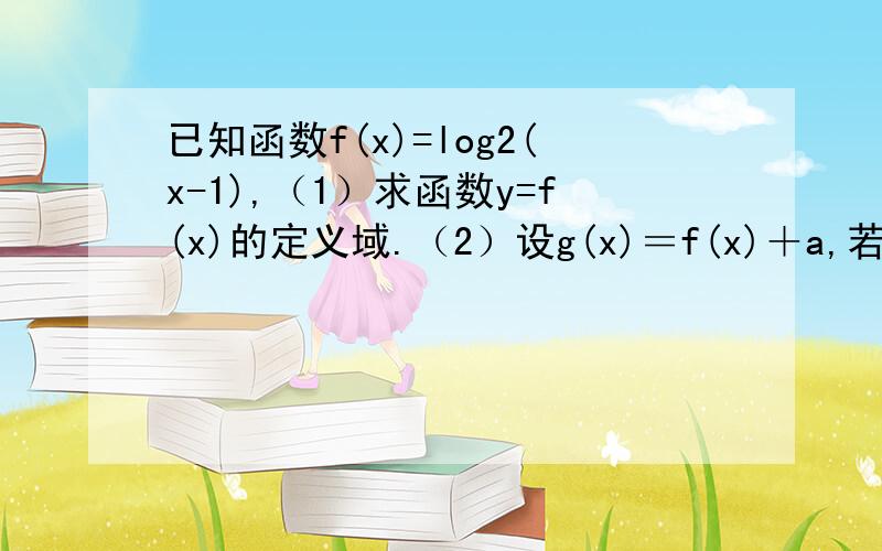 已知函数f(x)=log2(x-1),（1）求函数y=f(x)的定义域.（2）设g(x)＝f(x)＋a,若函数y＝g(x)在（2,3）内有且仅有一个零点,求实数a的取值范围