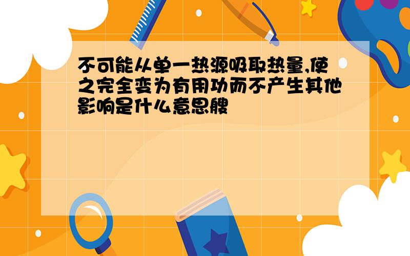 不可能从单一热源吸取热量,使之完全变为有用功而不产生其他影响是什么意思艘