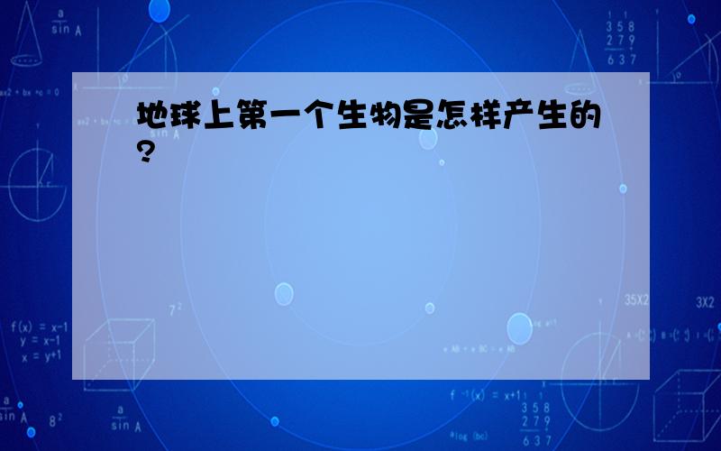 地球上第一个生物是怎样产生的?