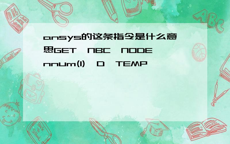 ansys的这条指令是什么意思GET,NBC,NODE,nnum(I),D,TEMP