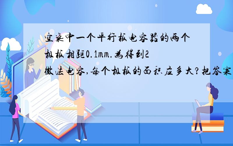 空气中一个平行板电容器的两个极板相距0.1mm.为得到2微法电容,每个极板的面积应多大?把答案与一扇窗户把答案与一扇窗户面积比较电容的计算公式里k是什么，4兀在计算时有时可以省略吗