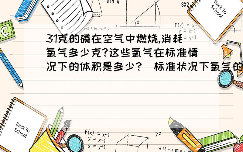 31克的磷在空气中燃烧,消耗氧气多少克?这些氧气在标准情况下的体积是多少?(标准状况下氧气的密度是1.43g/L消耗的空气的体积是多少?主要是最后一问!