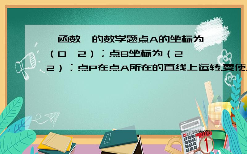 《函数》的数学题点A的坐标为（0,2）；点B坐标为（2,2）；点P在点A所在的直线上运转.要使三角形OPB为等腰三角形,当点P的坐标为多少?