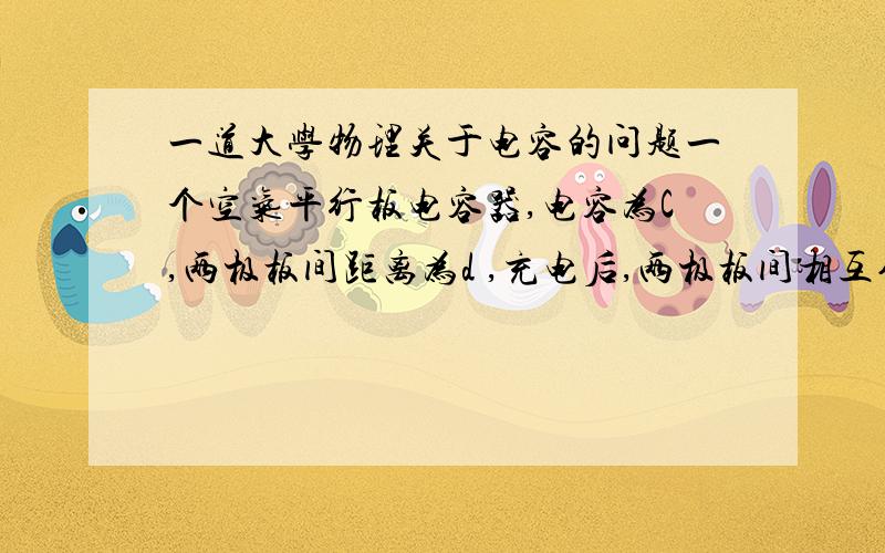 一道大学物理关于电容的问题一个空气平行板电容器,电容为C,两极板间距离为d ,充电后,两极板间相互作用力为F,则两极板间的电势差为多少?极板上的电荷量大小为多少?网上的解答是但是C=Q/U