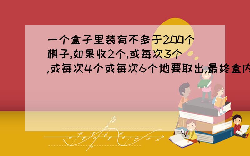 一个盒子里装有不多于200个棋子,如果收2个,或每次3个,或每次4个或每次6个地要取出,最终盒内都剩一个棋子,如果每次11个地取出,就正好取完,求盒内共有多少个棋子?