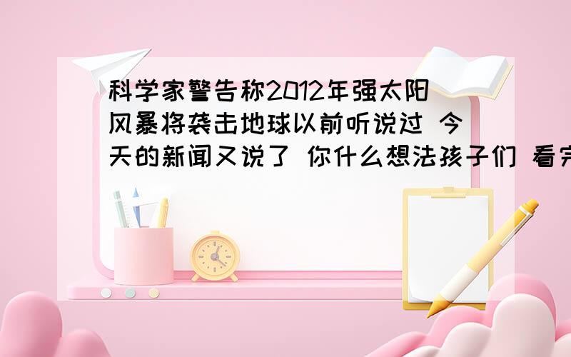 科学家警告称2012年强太阳风暴将袭击地球以前听说过 今天的新闻又说了 你什么想法孩子们 看完今天的新闻在回答