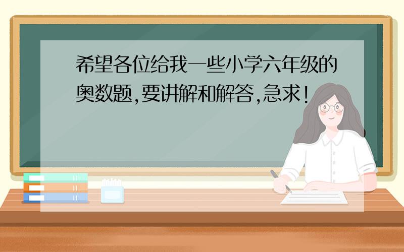 希望各位给我一些小学六年级的奥数题,要讲解和解答,急求!