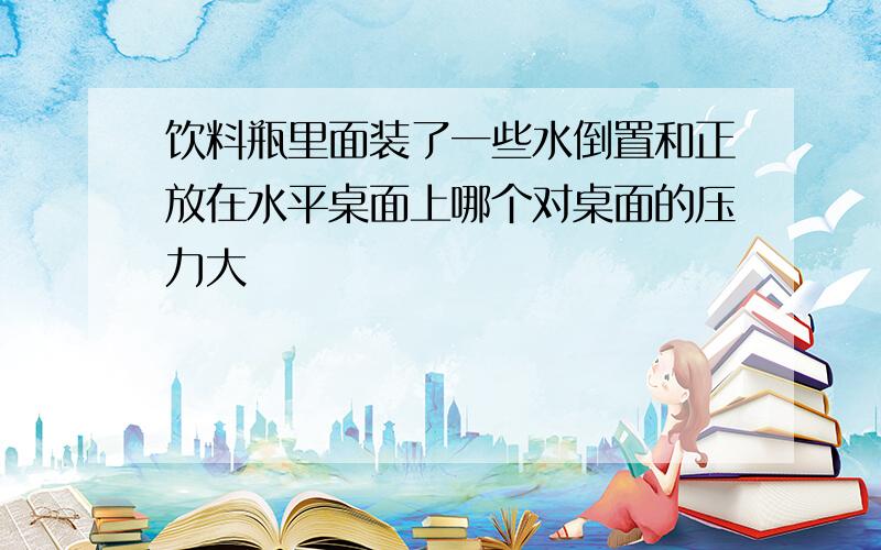 饮料瓶里面装了一些水倒置和正放在水平桌面上哪个对桌面的压力大