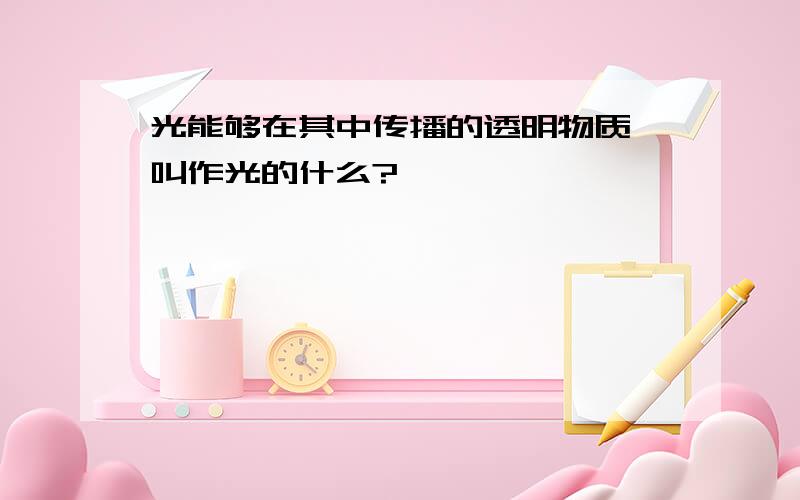 光能够在其中传播的透明物质,叫作光的什么?