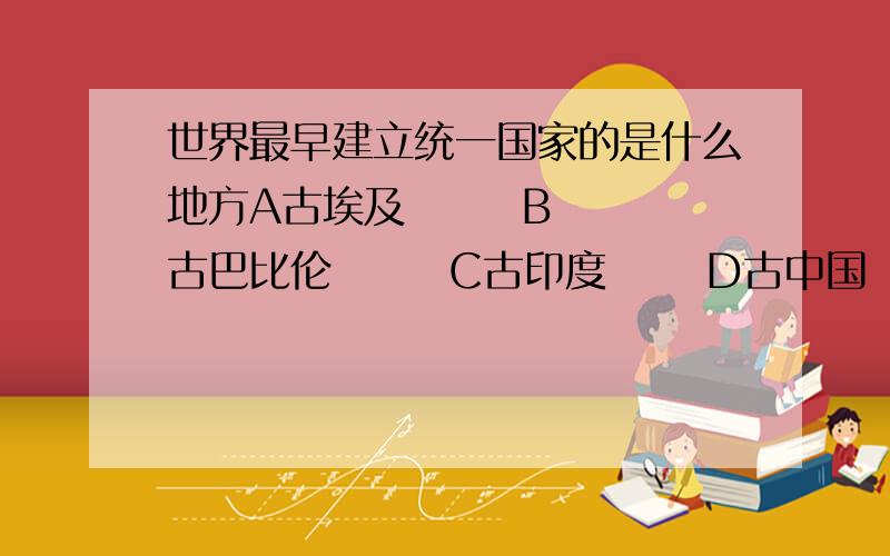 世界最早建立统一国家的是什么地方A古埃及       B古巴比伦       C古印度      D古中国