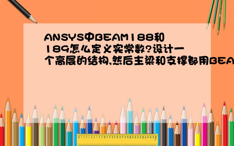 ANSYS中BEAM188和189怎么定义实常数?设计一个高层的结构,然后主梁和支撑都用BEAM单元,选择了BEAM188,但是在定义实常数时,提示THE BEAM188 element type does not require real constants.貌似意思是说不需要定义