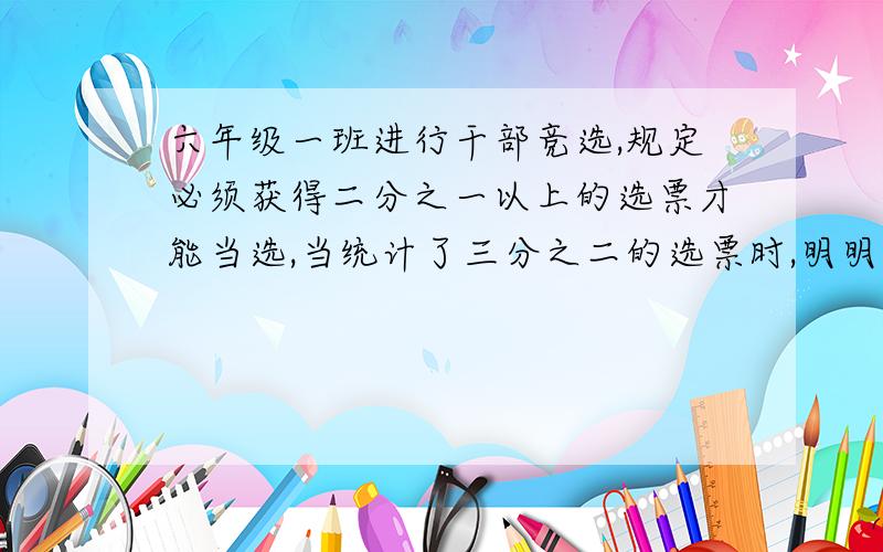 六年级一班进行干部竞选,规定必须获得二分之一以上的选票才能当选,当统计了三分之二的选票时,明明获得的选票已经达到已统计选票的六分之五,这时有同学说：“不用再统计了,明明肯定