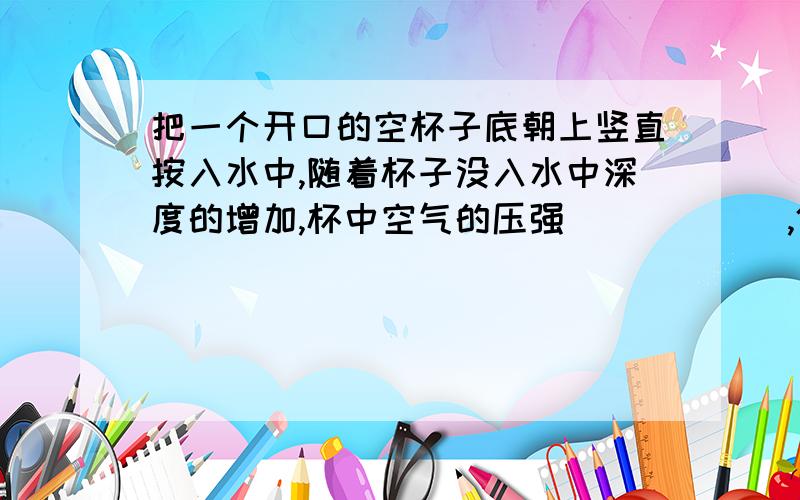 把一个开口的空杯子底朝上竖直按入水中,随着杯子没入水中深度的增加,杯中空气的压强______,体积______.