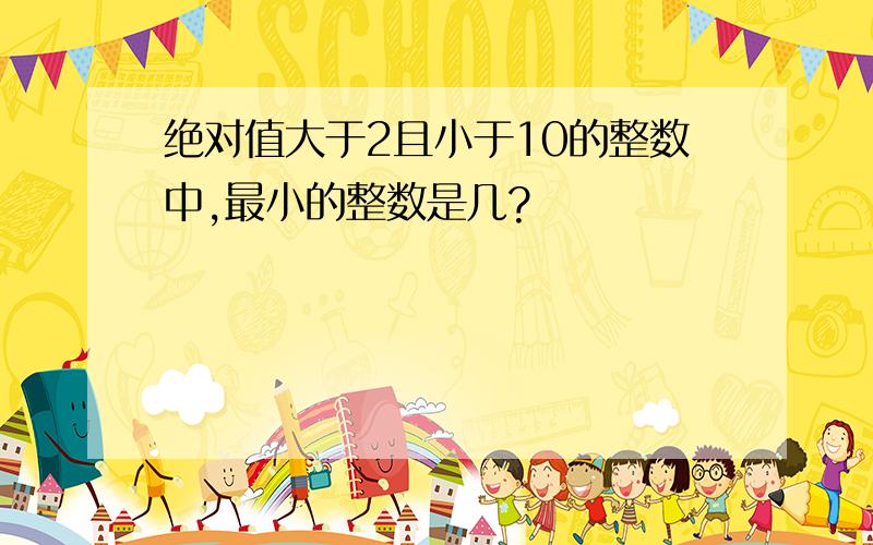 绝对值大于2且小于10的整数中,最小的整数是几?