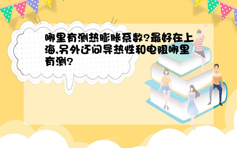 哪里有测热膨胀系数?最好在上海,另外还问导热性和电阻哪里有测?