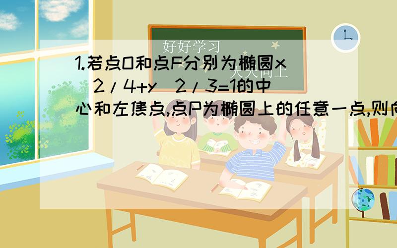 1.若点O和点F分别为椭圆x^2/4+y^2/3=1的中心和左焦点,点P为椭圆上的任意一点,则向量op乘向量FP的最大值是（）A .2 B .3 C .6 D .8 为什么?2.已知椭圆的两焦点为F1（-根3,0）,F2（根3,0）椭圆方程为x^2/4