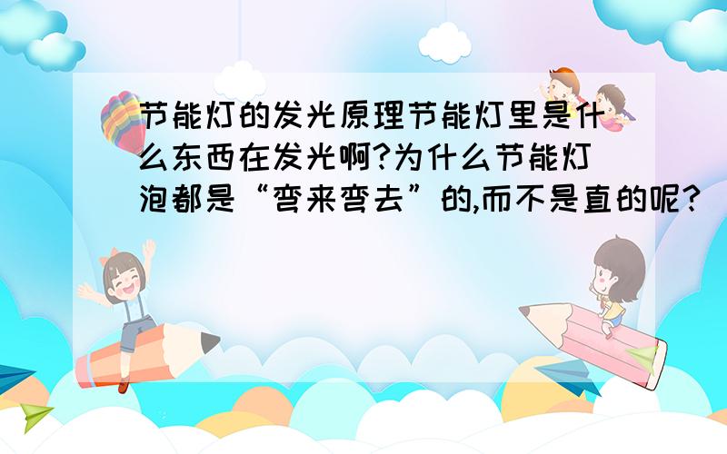 节能灯的发光原理节能灯里是什么东西在发光啊?为什么节能灯泡都是“弯来弯去”的,而不是直的呢?