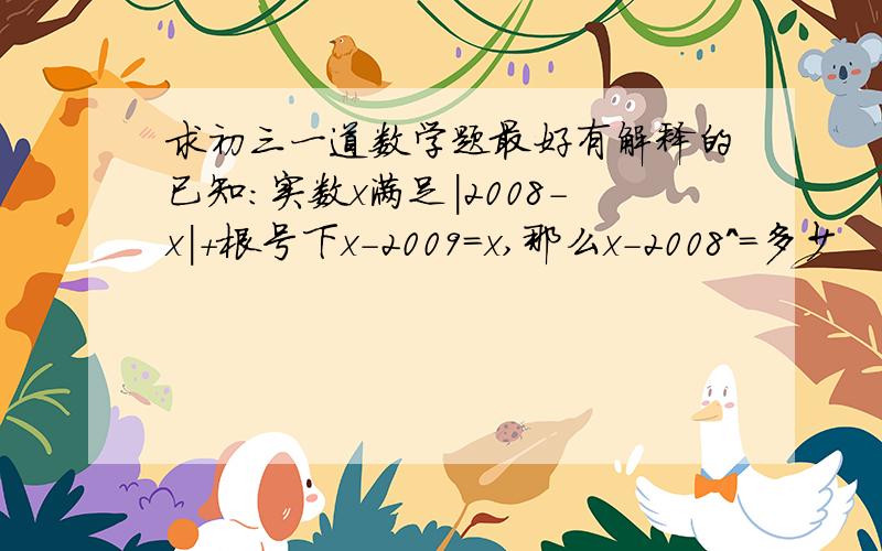 求初三一道数学题最好有解释的已知:实数x满足|2008-x|+根号下x-2009=x,那么x-2008^=多少