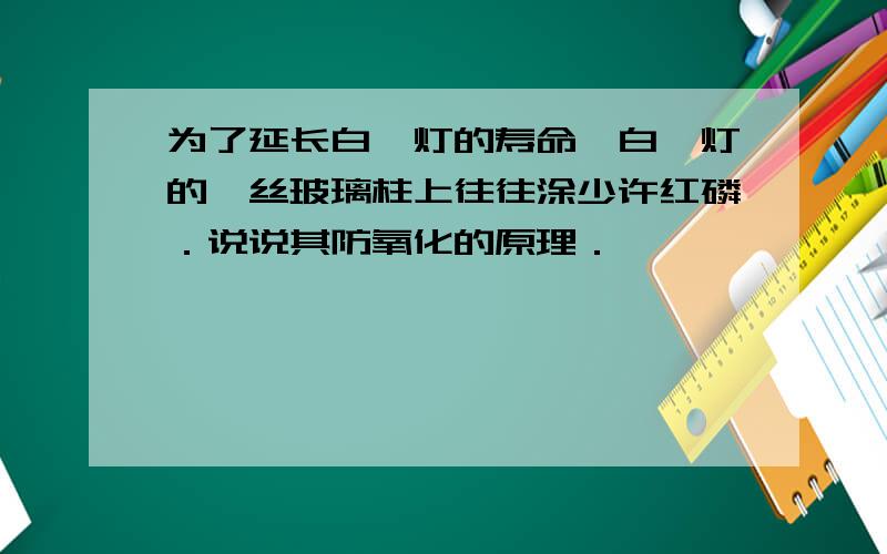 为了延长白炽灯的寿命,白炽灯的钨丝玻璃柱上往往涂少许红磷．说说其防氧化的原理．