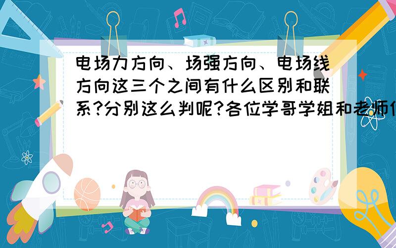 电场力方向、场强方向、电场线方向这三个之间有什么区别和联系?分别这么判呢?各位学哥学姐和老师们帮帮忙,高二电学入门不容易额.