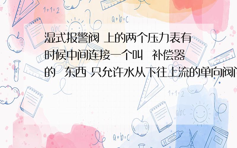 湿式报警阀 上的两个压力表有时候中间连接一个叫  补偿器的  东西 只允许水从下往上流的单向阀门 这个补偿器什么作用?