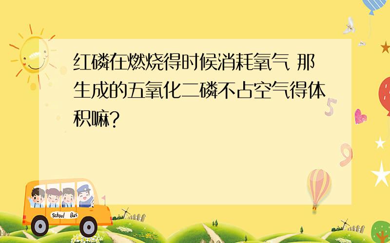 红磷在燃烧得时候消耗氧气 那生成的五氧化二磷不占空气得体积嘛?