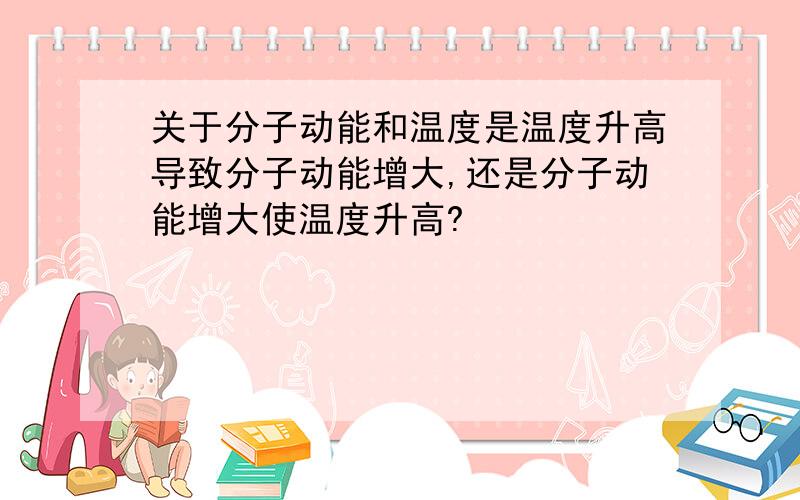 关于分子动能和温度是温度升高导致分子动能增大,还是分子动能增大使温度升高?