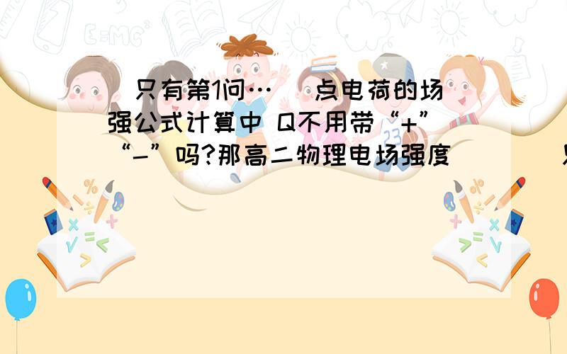 [只有第1问…] 点电荷的场强公式计算中 Q不用带“+”“-”吗?那高二物理电场强度      [只有第1问…]点电荷的场强公式计算中 Q不用带“+”“-”吗?那这道题带正负号计算时答案不就成     0