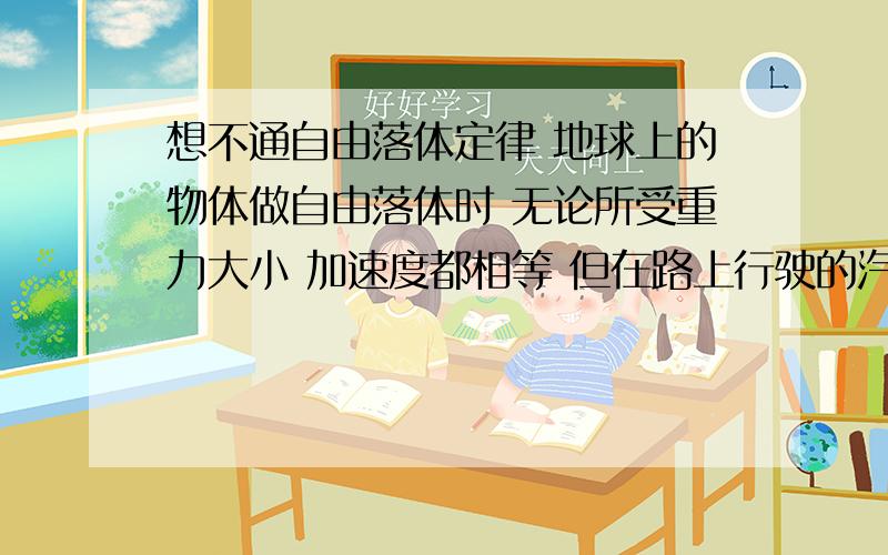 想不通自由落体定律 地球上的物体做自由落体时 无论所受重力大小 加速度都相等 但在路上行驶的汽车如果受到一个较大的牵引力则会有更大的加速度.如果把汽车比作自由落体的物体,则无