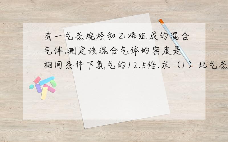 有一气态烷烃和乙烯组成的混合气体,测定该混合气体的密度是相同条件下氢气的12.5倍.求（1）此气态烷烃是什求（1）此气态烷烃是什么?（2）该混合气体各成分的体积分数?