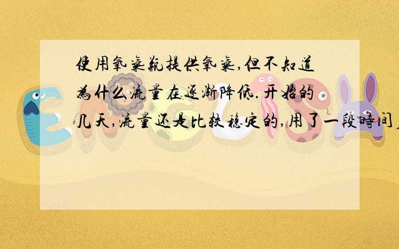 使用氧气瓶提供氧气,但不知道为什么流量在逐渐降低.开始的几天,流量还是比较稳定的,用了一段时间后,发现流量逐渐降低,这个是为啥啊?