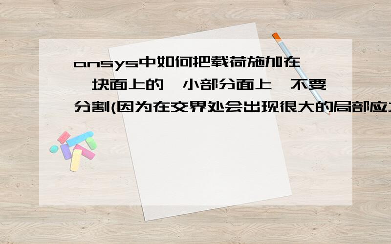 ansys中如何把载荷施加在一块面上的一小部分面上,不要分割(因为在交界处会出现很大的局部应力)