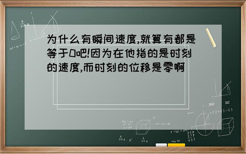 为什么有瞬间速度,就算有都是等于0吧!因为在他指的是时刻的速度,而时刻的位移是零啊