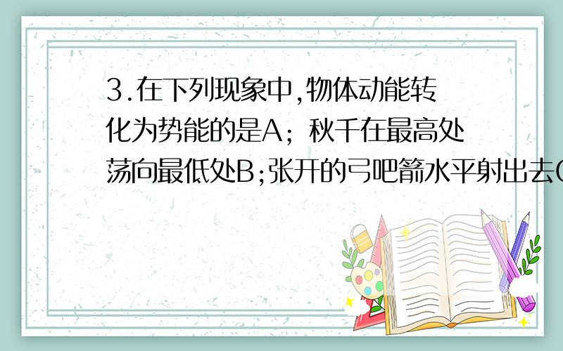 3.在下列现象中,物体动能转化为势能的是A；秋千在最高处荡向最低处B;张开的弓吧箭水平射出去C;骑自行车匀速驶上斜坡D;正在腾空上升的礼花弹讲讲D,其他选项明白D不是化学能转化为动能和